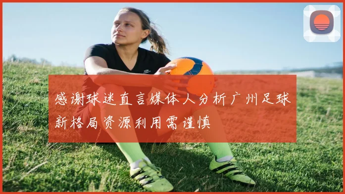 感谢球迷直言媒体人分析广州足球新格局资源利用需谨慎