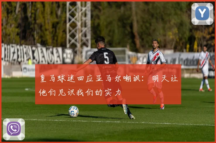 皇马球迷回应亚马尔嘲讽：明天让他们见识我们的实力