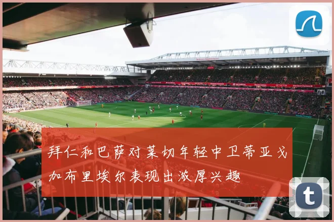 拜仁和巴萨对莱切年轻中卫蒂亚戈加布里埃尔表现出浓厚兴趣