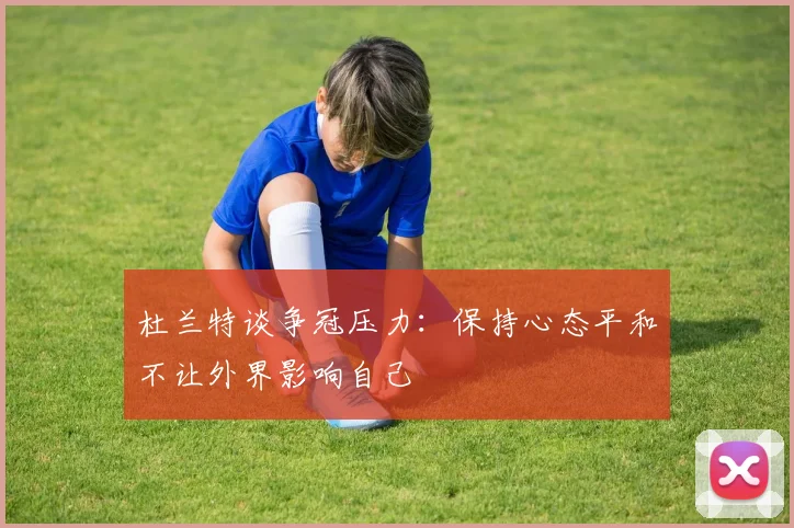 杜兰特谈争冠压力：保持心态平和不让外界影响自己