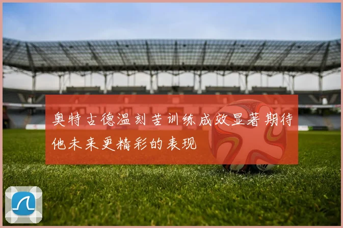 奥特古德温刻苦训练成效显著期待他未来更精彩的表现