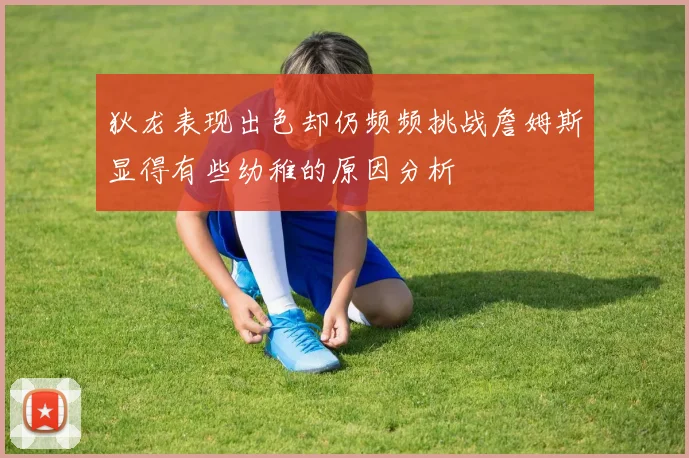 狄龙表现出色却仍频频挑战詹姆斯显得有些幼稚的原因分析