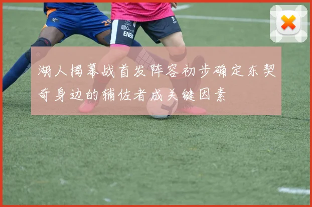 湖人揭幕战首发阵容初步确定东契奇身边的辅佐者成关键因素
