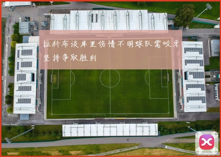 拉科布谈库里伤情不明球队需咬牙坚持争取胜利