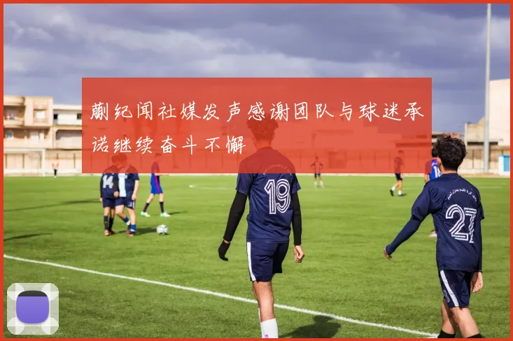 蒯纪闻社媒发声感谢团队与球迷承诺继续奋斗不懈