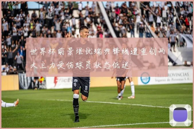 世界杯前景堪忧瑞典锋线遭重创两大主力受伤球员状态低迷