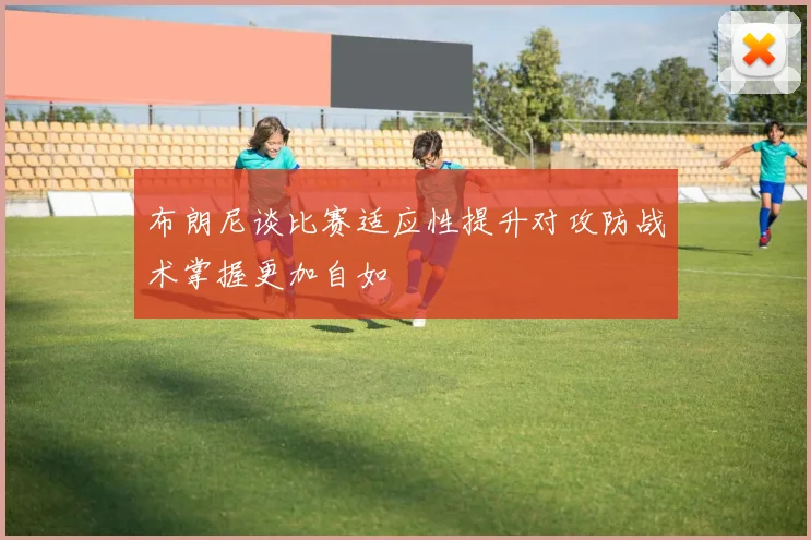 布朗尼谈比赛适应性提升对攻防战术掌握更加自如