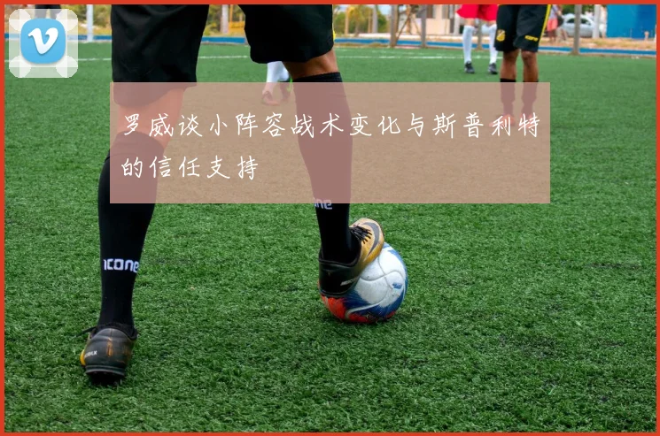 罗威谈小阵容战术变化与斯普利特的信任支持