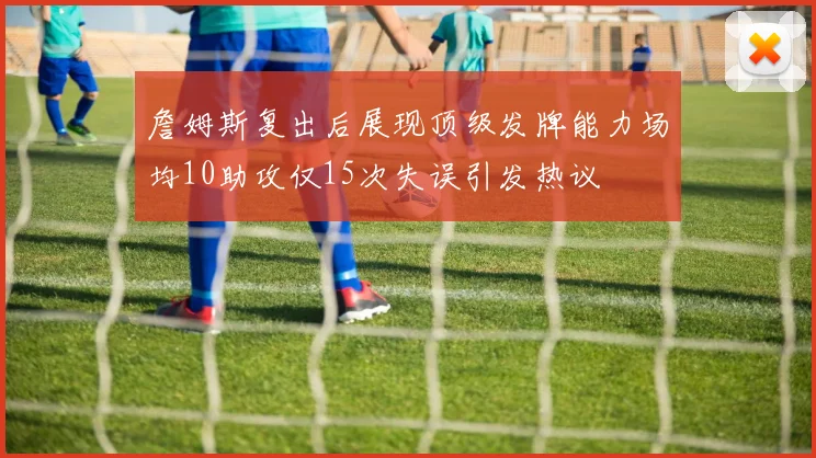 詹姆斯复出后展现顶级发牌能力场均10助攻仅15次失误引发热议