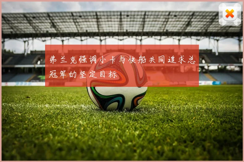 弗兰克强调小卡与快船共同追求总冠军的坚定目标