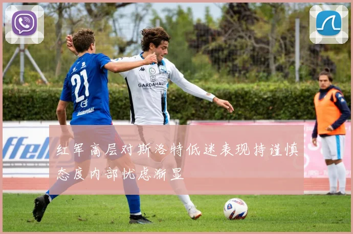 红军高层对斯洛特低迷表现持谨慎态度内部忧虑渐显