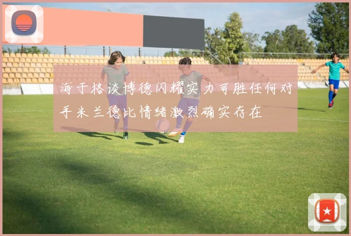 海于格谈博德闪耀实力可胜任何对手米兰德比情绪激烈确实存在