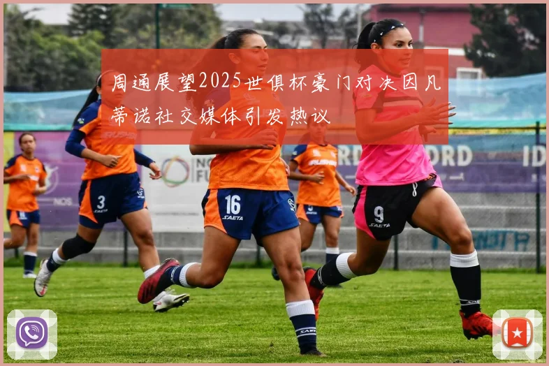 周通展望2025世俱杯豪门对决因凡蒂诺社交媒体引发热议