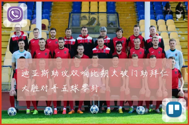 迪亚斯助攻双响比朔夫破门助拜仁大胜对手五球零封