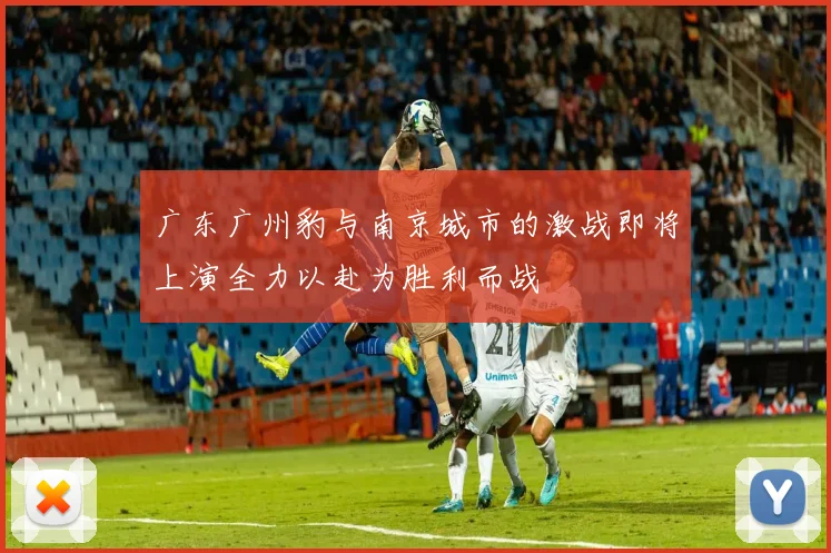 广东广州豹与南京城市的激战即将上演全力以赴为胜利而战