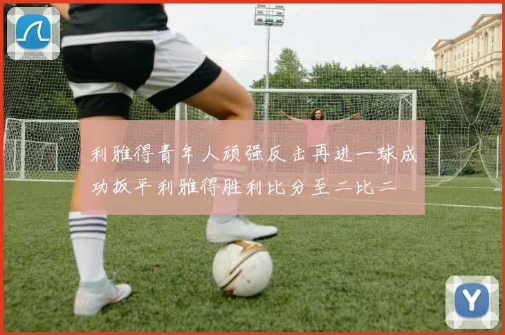 利雅得青年人顽强反击再进一球成功扳平利雅得胜利比分至二比二