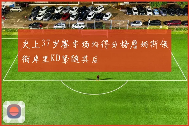 史上37岁赛季场均得分榜詹姆斯领衔库里KD紧随其后