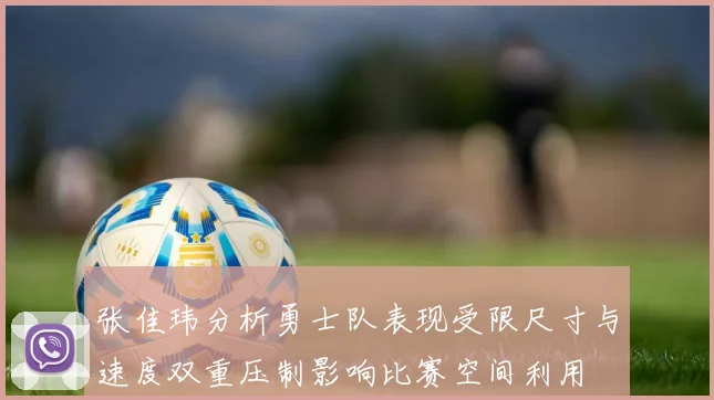 张佳玮分析勇士队表现受限尺寸与速度双重压制影响比赛空间利用