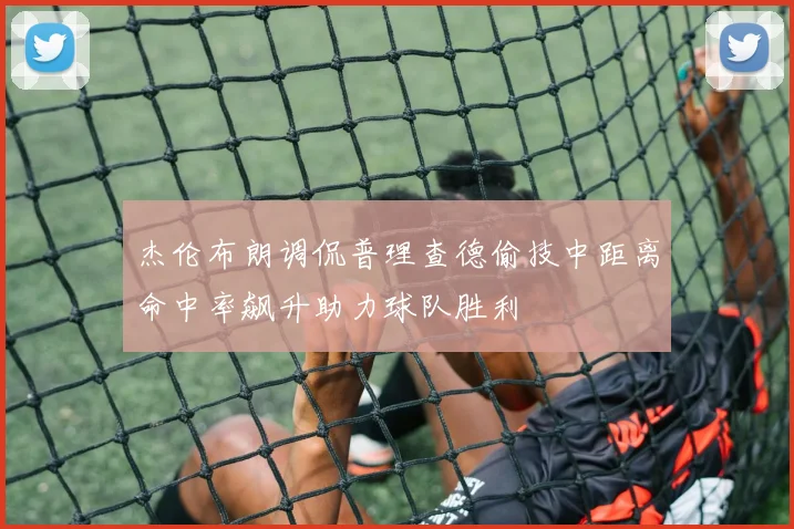 杰伦布朗调侃普理查德偷技中距离命中率飙升助力球队胜利