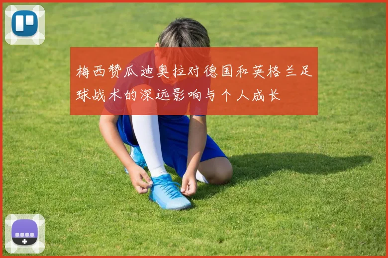 梅西赞瓜迪奥拉对德国和英格兰足球战术的深远影响与个人成长