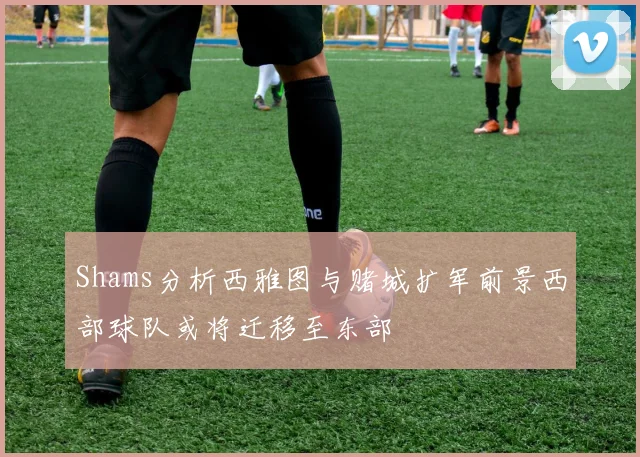 Shams分析西雅图与赌城扩军前景西部球队或将迁移至东部