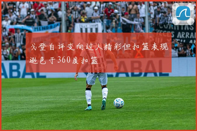 戈登自评变向过人精彩但扣篮表现逊色于360度扣篮