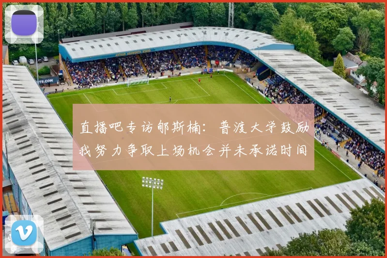 直播吧专访郇斯楠：普渡大学鼓励我努力争取上场机会并未承诺时间