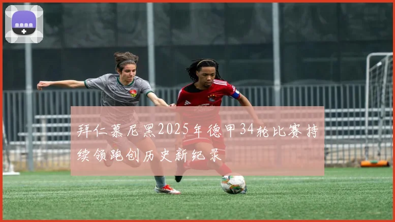 拜仁慕尼黑2025年德甲34轮比赛持续领跑创历史新纪录