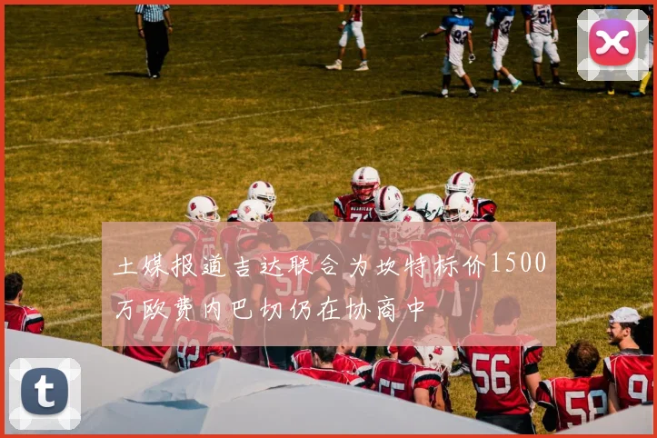 土媒报道吉达联合为坎特标价1500万欧费内巴切仍在协商中