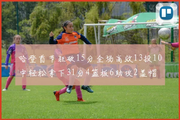 哈登首节狂砍15分全场高效13投10中轻松拿下31分4篮板6助攻2盖帽
