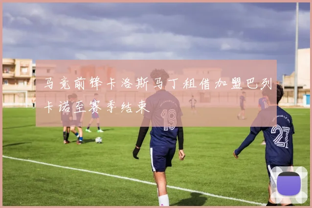 马竞前锋卡洛斯马丁租借加盟巴列卡诺至赛季结束